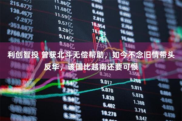 利创智投 曾获北斗无偿帮助，如今不念旧情带头反华，该国比越南还要可恨