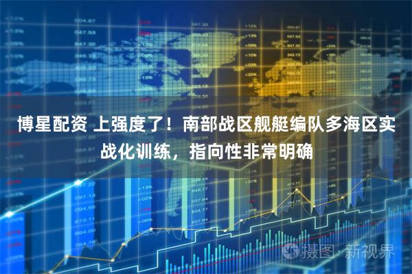 博星配资 上强度了！南部战区舰艇编队多海区实战化训练，指向性非常明确