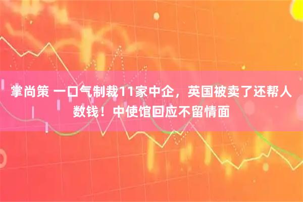 掌尚策 一口气制裁11家中企，英国被卖了还帮人数钱！中使馆回应不留情面