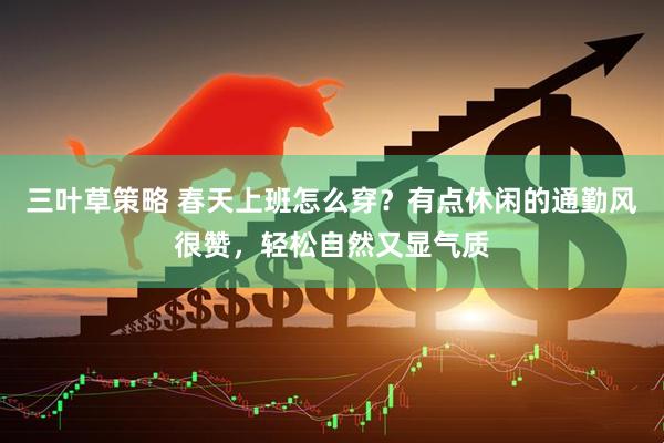 三叶草策略 春天上班怎么穿？有点休闲的通勤风很赞，轻松自然又显气质