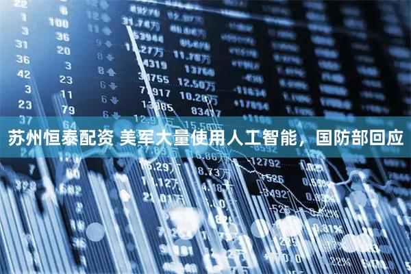 苏州恒泰配资 美军大量使用人工智能，国防部回应