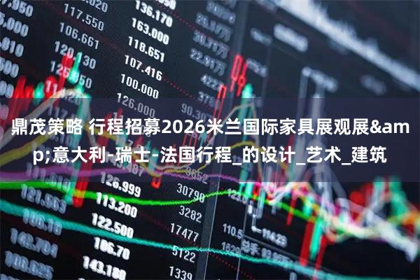 鼎茂策略 行程招募2026米兰国际家具展观展&意大利-瑞士-法国行程_的设计_艺术_建筑
