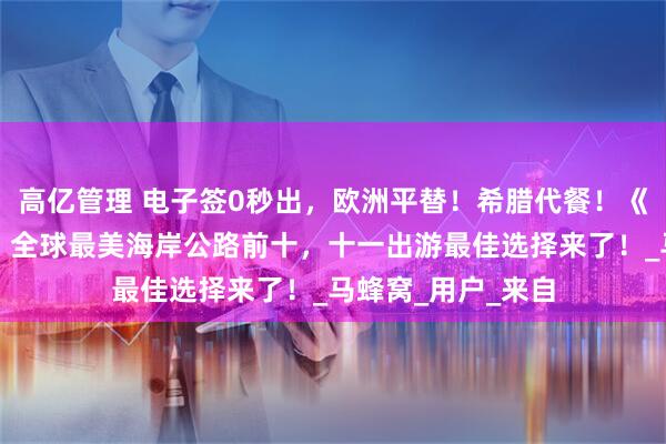 高亿管理 电子签0秒出，欧洲平替！希腊代餐！《孤独星球》推荐：全球最美海岸公路前十，十一出游最佳选择来了！_马蜂窝_用户_来自