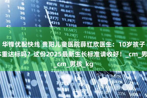 华锋优配快线 贵阳儿童医院薛红欣医生：10岁孩子身高体重达标吗？这份2025最新生长标准请收好！_cm_男孩_kg