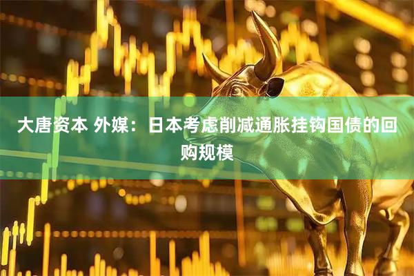 大唐资本 外媒：日本考虑削减通胀挂钩国债的回购规模