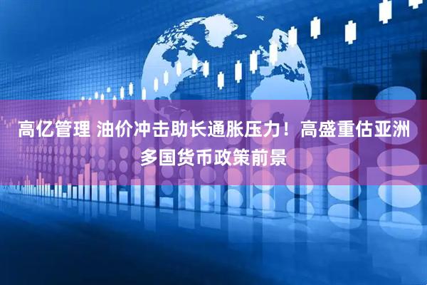 高亿管理 油价冲击助长通胀压力！高盛重估亚洲多国货币政策前景