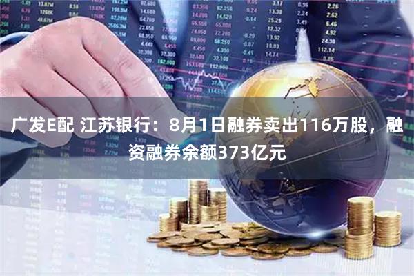 广发E配 江苏银行：8月1日融券卖出116万股，融资融券余额373亿元