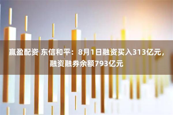 赢盈配资 东信和平：8月1日融资买入313亿元，融资融券余额793亿元