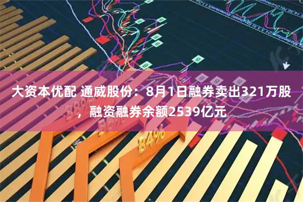 大资本优配 通威股份：8月1日融券卖出321万股，融资融券余额2539亿元