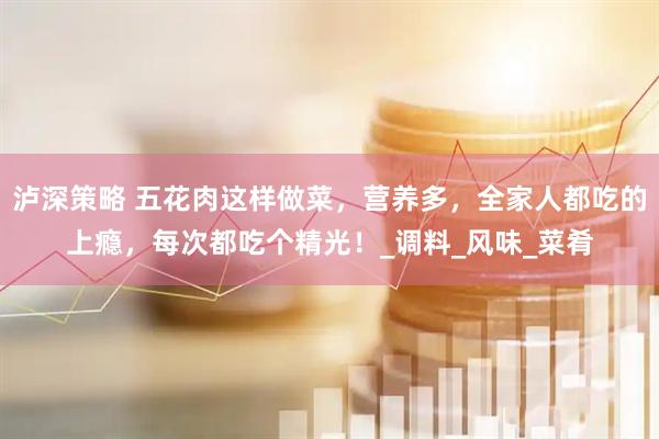 泸深策略 五花肉这样做菜，营养多，全家人都吃的上瘾，每次都吃个精光！_调料_风味_菜肴