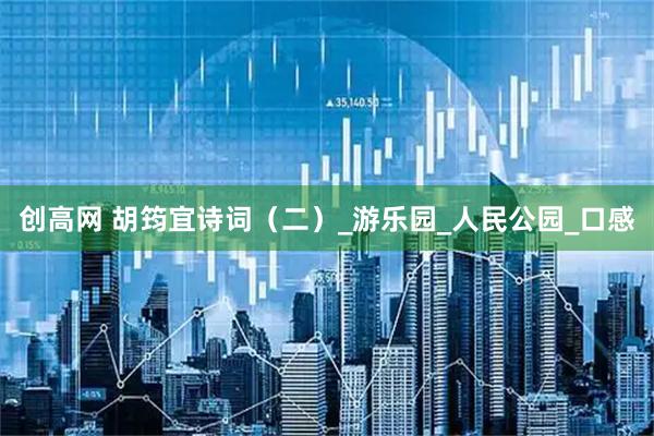创高网 胡筠宜诗词（二）_游乐园_人民公园_口感