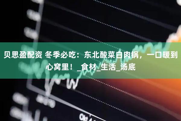 贝思盈配资 冬季必吃：东北酸菜白肉锅，一口暖到心窝里！_食材_生活_汤底