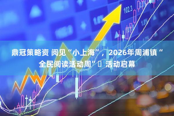 鼎冠策略资 阅见“小上海”，2026年周浦镇“全民阅读活动周”‌活动启幕