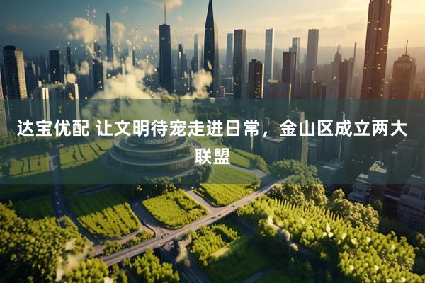达宝优配 让文明待宠走进日常，金山区成立两大联盟