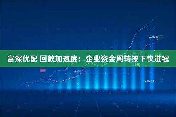 富深优配 回款加速度：企业资金周转按下快进键