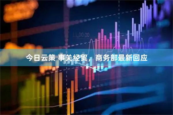 今日云策 事关经贸，商务部最新回应