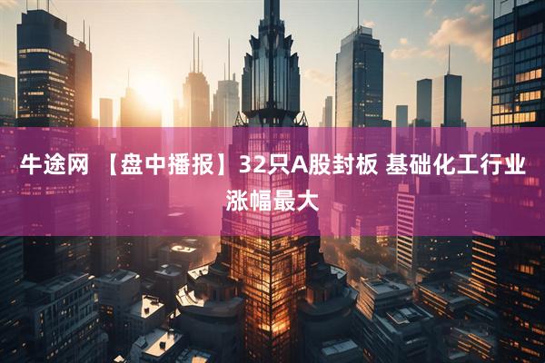 牛途网 【盘中播报】32只A股封板 基础化工行业涨幅最大