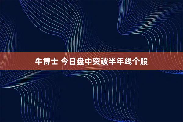 牛博士 今日盘中突破半年线个股