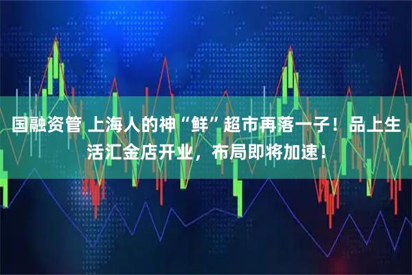 国融资管 上海人的神“鲜”超市再落一子！品上生活汇金店开业，布局即将加速！