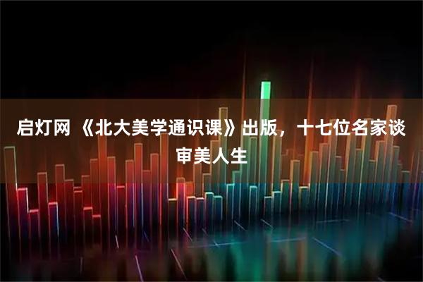 启灯网 《北大美学通识课》出版，十七位名家谈审美人生
