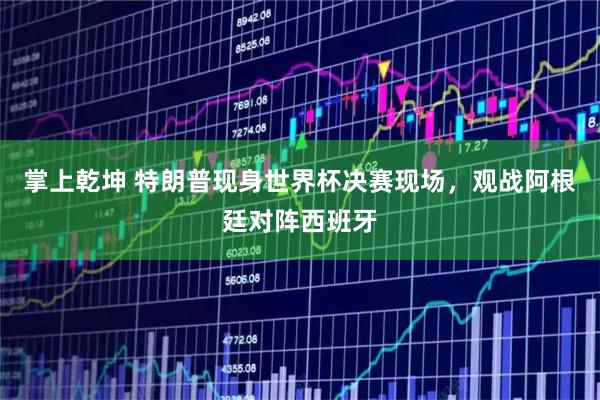 掌上乾坤 特朗普现身世界杯决赛现场，观战阿根廷对阵西班牙