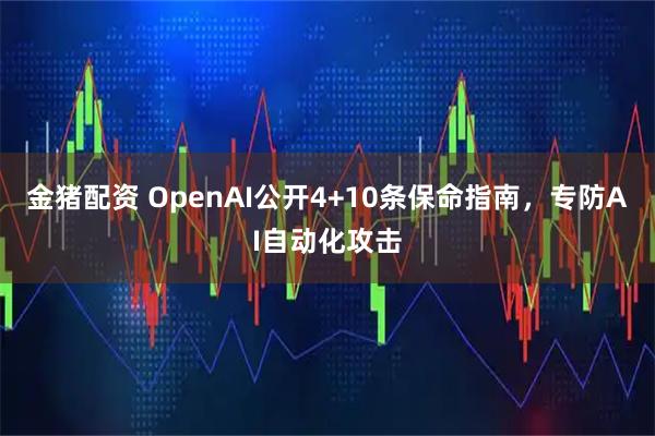 金猪配资 OpenAI公开4+10条保命指南，专防AI自动化攻击
