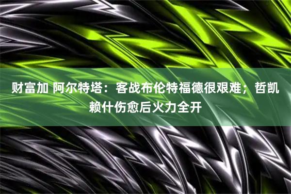 财富加 阿尔特塔：客战布伦特福德很艰难；哲凯赖什伤愈后火力全开