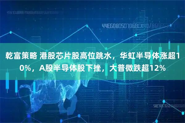 乾富策略 港股芯片股高位跳水，华虹半导体涨超10%，A股半导体股下挫，大普微跌超12%