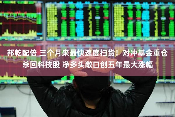 邦乾配倍 三个月来最快速度扫货！对冲基金重仓杀回科技股 净多头敞口创五年最大涨幅